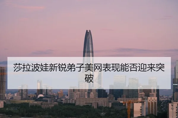 莎拉波娃新锐弟子美网表现能否迎来突破